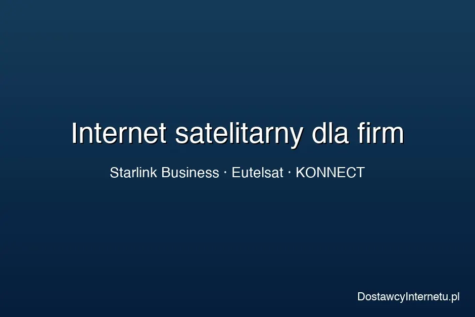 Internet satelitarny dla firm 2026 — Eutelsat OneWeb, Starlink Business, KONNECT